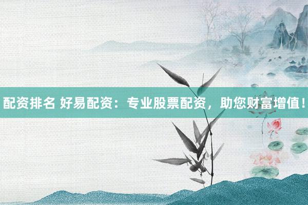 配資排名 好易配資：專業(yè)股票配資，助您財富增值！