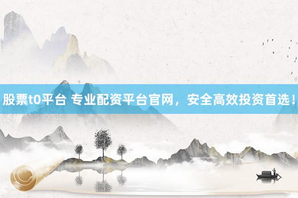 股票t0平臺(tái) 專業(yè)配資平臺(tái)官網(wǎng)，安全高效投資首選！