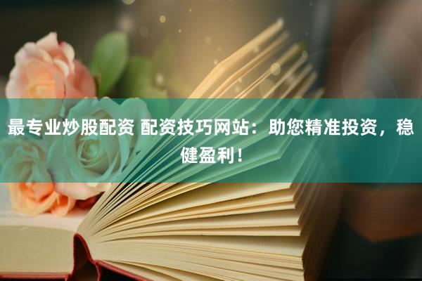 最專(zhuān)業(yè)炒股配資 配資技巧網(wǎng)站：助您精準(zhǔn)投資，穩(wěn)健盈利！