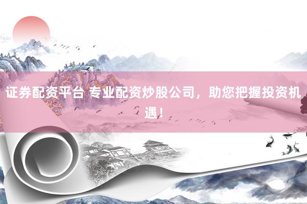 證券配資平臺(tái) 專業(yè)配資炒股公司，助您把握投資機(jī)遇！