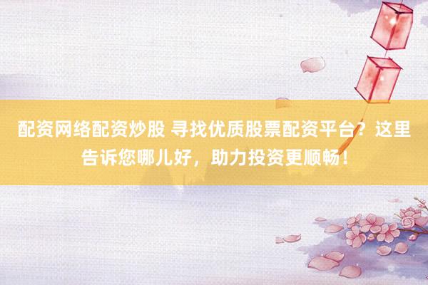 配資網(wǎng)絡配資炒股 尋找優(yōu)質(zhì)股票配資平臺？這里告訴您哪兒好，助力投資更順暢！