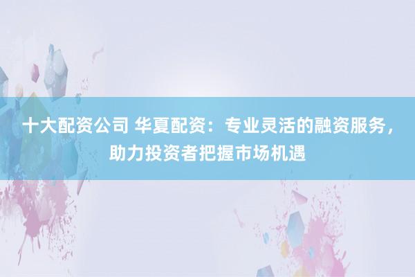 十大配資公司 華夏配資：專業(yè)靈活的融資服務，助力投資者把握市場機遇