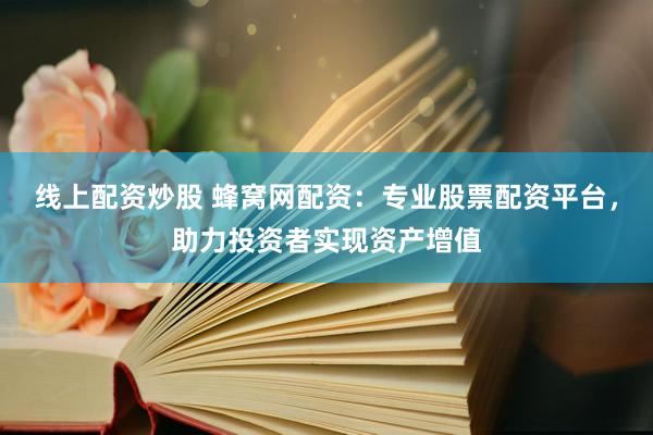 線上配資炒股 蜂窩網(wǎng)配資：專業(yè)股票配資平臺，助力投資者實現(xiàn)資產(chǎn)增值