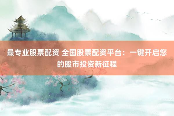 最專業(yè)股票配資 全國股票配資平臺：一鍵開啟您的股市投資新征程