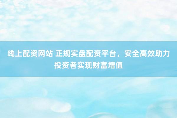 線(xiàn)上配資網(wǎng)站 正規(guī)實(shí)盤(pán)配資平臺(tái)，安全高效助力投資者實(shí)現(xiàn)財(cái)富增值