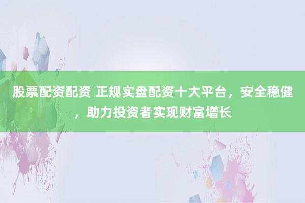 股票配資配資 正規(guī)實(shí)盤配資十大平臺(tái)，安全穩(wěn)健，助力投資者實(shí)現(xiàn)財(cái)富增長
