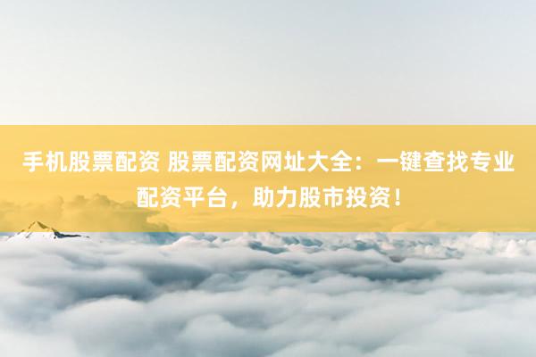 手機(jī)股票配資 股票配資網(wǎng)址大全：一鍵查找專業(yè)配資平臺，助力股市投資！