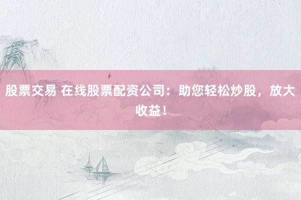 股票交易 在線股票配資公司：助您輕松炒股，放大收益！