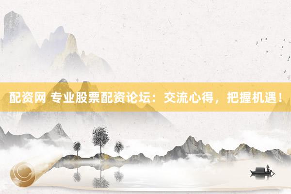 配資網(wǎng) 專業(yè)股票配資論壇：交流心得，把握機遇！