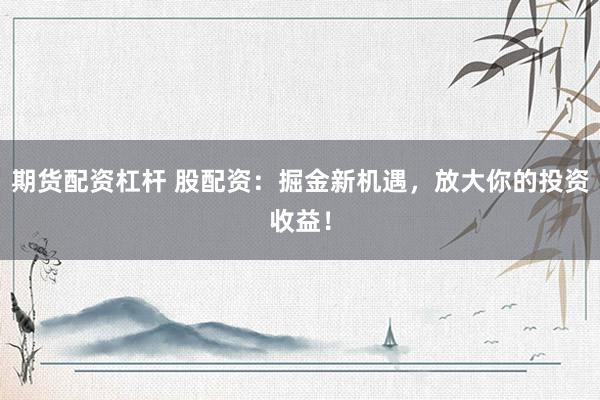 期貨配資杠桿 股配資：掘金新機遇，放大你的投資收益！