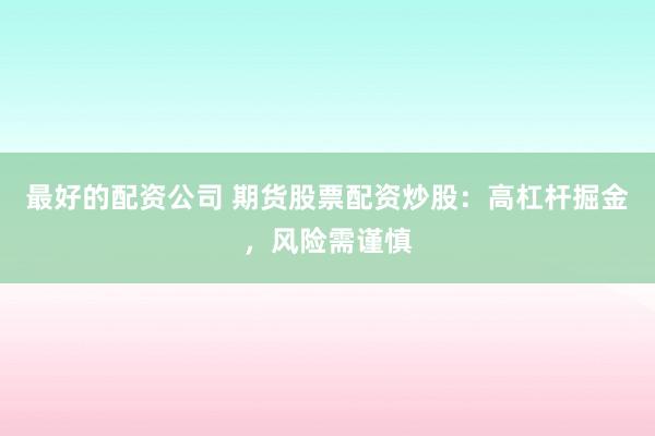 最好的配資公司 期貨股票配資炒股：高杠桿掘金，風(fēng)險需謹慎