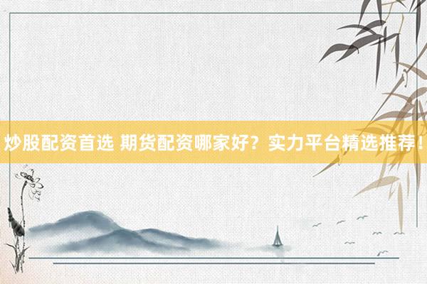 炒股配資首選 期貨配資哪家好？實力平臺精選推薦！