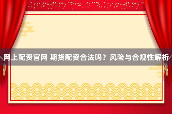 網(wǎng)上配資官網(wǎng) 期貨配資合法嗎？風險與合規(guī)性解析