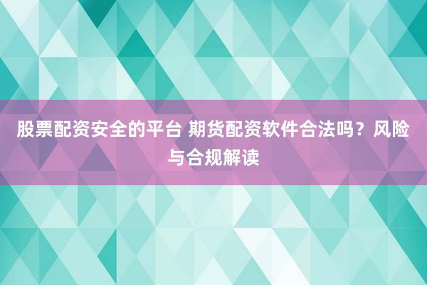 股票配資安全的平臺 期貨配資軟件合法嗎？風(fēng)險與合規(guī)解讀