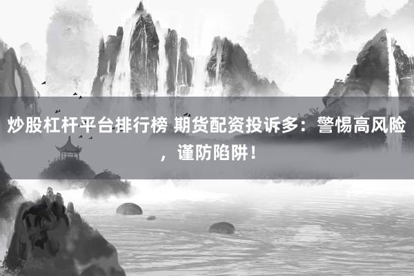 炒股杠桿平臺排行榜 期貨配資投訴多：警惕高風(fēng)險，謹(jǐn)防陷阱！