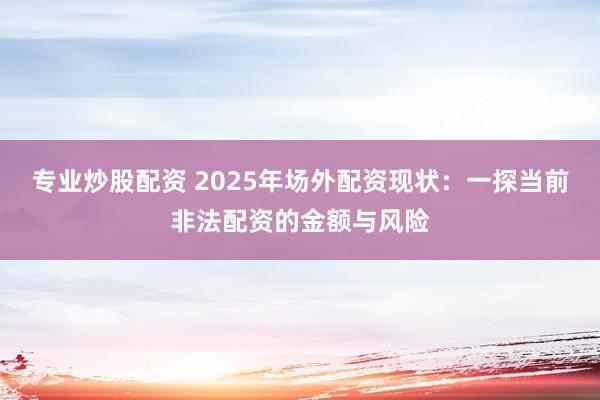 專業(yè)炒股配資 2025年場(chǎng)外配資現(xiàn)狀：一探當(dāng)前非法配資的金額與風(fēng)險(xiǎn)