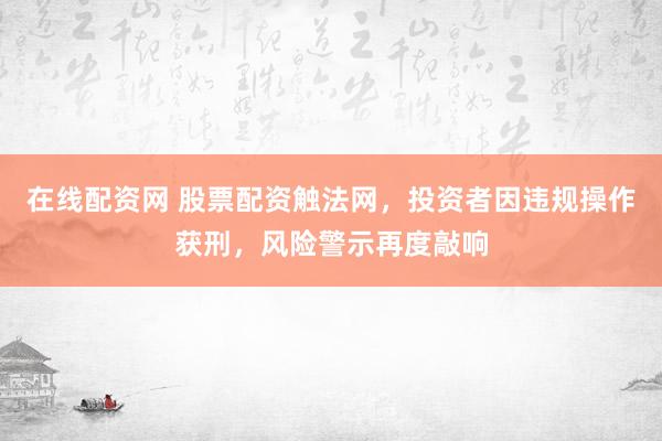 在線配資網(wǎng) 股票配資觸法網(wǎng)，投資者因違規(guī)操作獲刑，風(fēng)險警示再度敲響