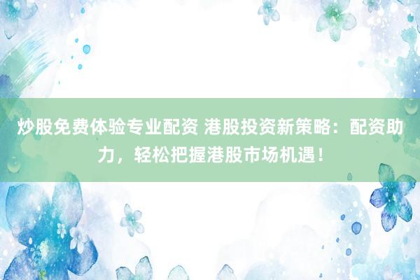 炒股免費(fèi)體驗(yàn)專業(yè)配資 港股投資新策略：配資助力，輕松把握港股市場(chǎng)機(jī)遇！