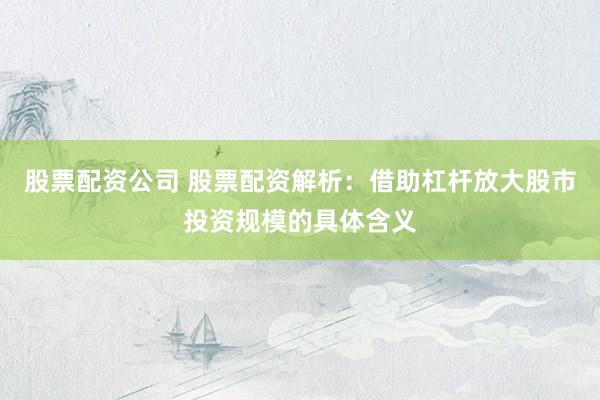 股票配資公司 股票配資解析：借助杠桿放大股市投資規(guī)模的具體含義
