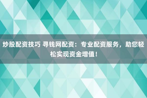 炒股配資技巧 尋錢網(wǎng)配資：專業(yè)配資服務，助您輕松實現(xiàn)資金增值！