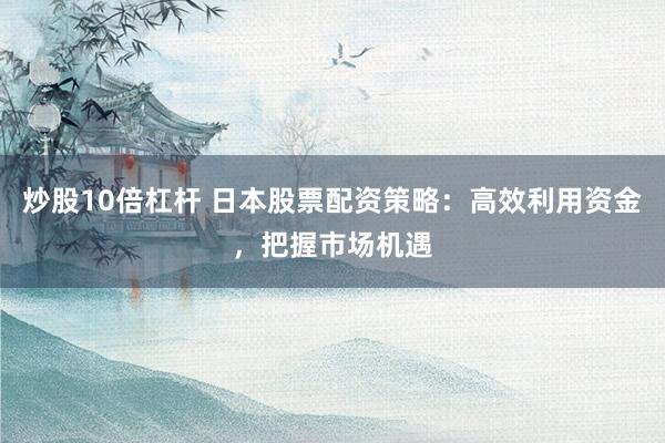 炒股10倍杠桿 日本股票配資策略：高效利用資金，把握市場(chǎng)機(jī)遇