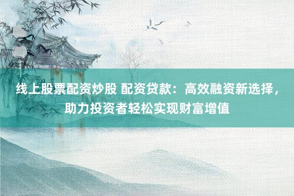 線上股票配資炒股 配資貸款：高效融資新選擇，助力投資者輕松實(shí)現(xiàn)財(cái)富增值