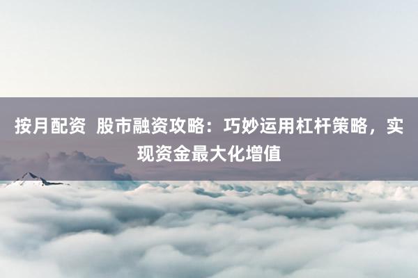 按月配資  股市融資攻略：巧妙運(yùn)用杠桿策略，實(shí)現(xiàn)資金最大化增值