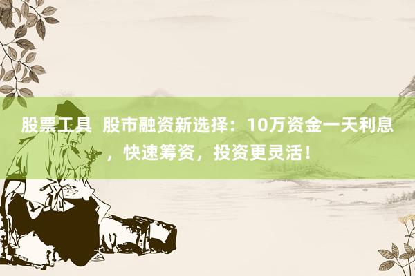 股票工具  股市融資新選擇：10萬資金一天利息，快速籌資，投資更靈活！