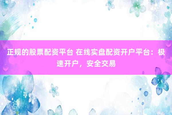 正規(guī)的股票配資平臺 在線實盤配資開戶平臺：極速開戶，安全交易