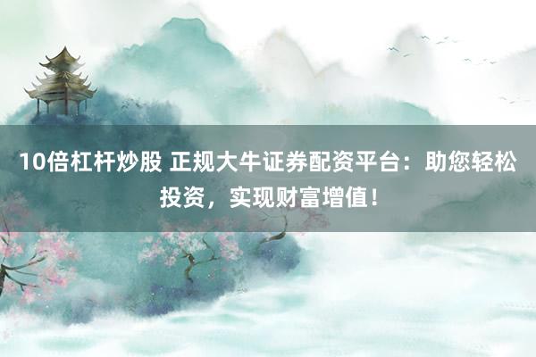 10倍杠桿炒股 正規(guī)大牛證券配資平臺(tái)：助您輕松投資，實(shí)現(xiàn)財(cái)富增值！