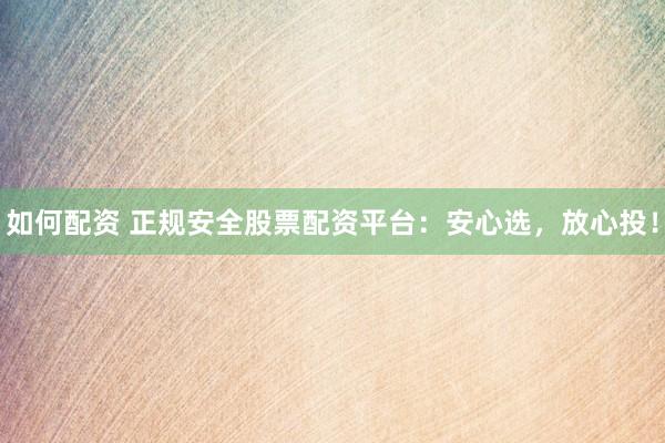 如何配資 正規(guī)安全股票配資平臺：安心選，放心投！