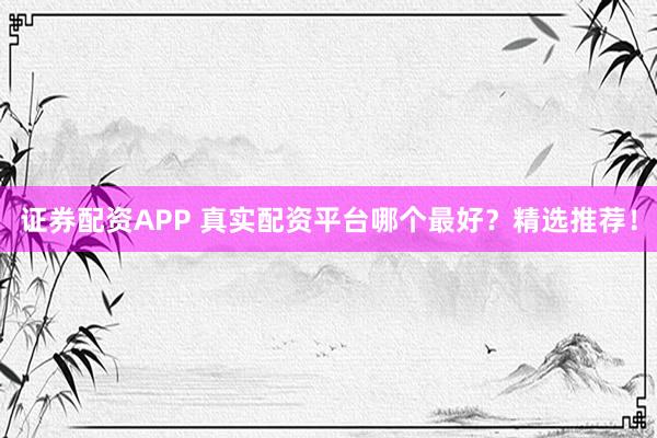 證券配資APP 真實(shí)配資平臺哪個(gè)最好？精選推薦！