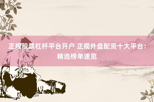 正規(guī)股票杠桿平臺(tái)開戶 正規(guī)外盤配資十大平臺(tái)：精選榜單速覽