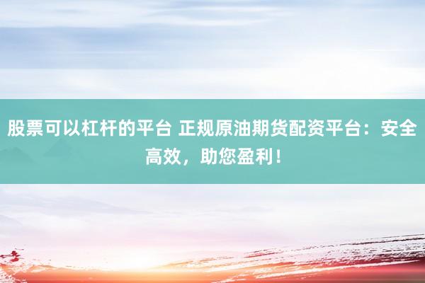 股票可以杠桿的平臺(tái) 正規(guī)原油期貨配資平臺(tái)：安全高效，助您盈利！