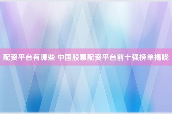 配資平臺有哪些 中國股票配資平臺前十強榜單揭曉