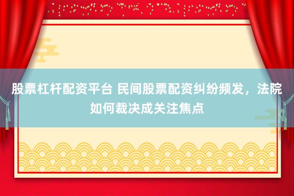 股票杠桿配資平臺(tái) 民間股票配資糾紛頻發(fā)，法院如何裁決成關(guān)注焦點(diǎn)