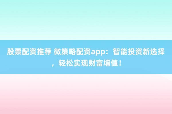 股票配資推薦 微策略配資app：智能投資新選擇，輕松實(shí)現(xiàn)財(cái)富增值！