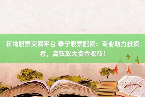在線股票交易平臺 泰寧股票配資：專業(yè)助力投資者，高效放大資金收益！