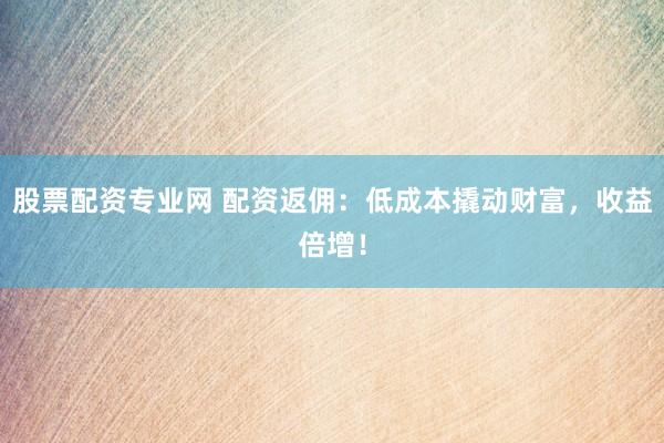 股票配資專業(yè)網(wǎng) 配資返傭：低成本撬動(dòng)財(cái)富，收益倍增！