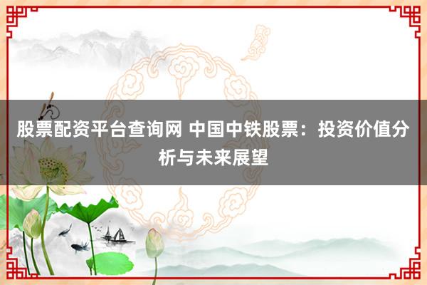 股票配資平臺(tái)查詢網(wǎng) 中國(guó)中鐵股票：投資價(jià)值分析與未來展望