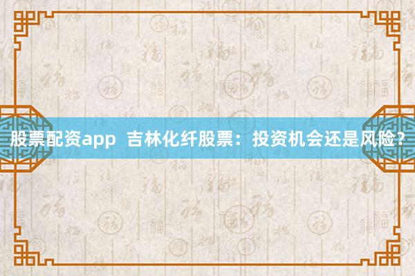 股票配資app  吉林化纖股票：投資機(jī)會(huì)還是風(fēng)險(xiǎn)？