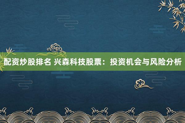 配資炒股排名 興森科技股票：投資機(jī)會與風(fēng)險(xiǎn)分析