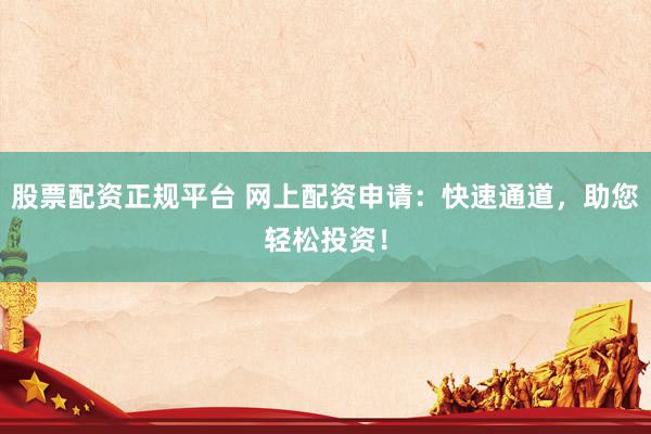 股票配資正規(guī)平臺(tái) 網(wǎng)上配資申請(qǐng)：快速通道，助您輕松投資！