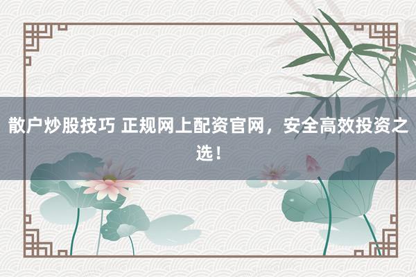 散戶炒股技巧 正規(guī)網(wǎng)上配資官網(wǎng)，安全高效投資之選！