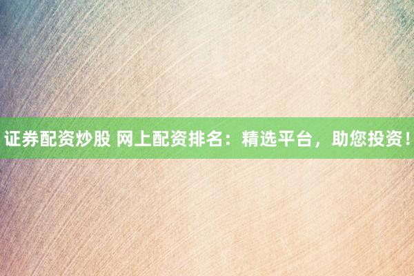 證券配資炒股 網(wǎng)上配資排名：精選平臺，助您投資！