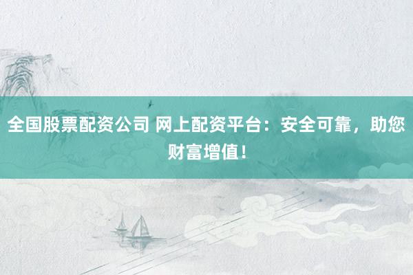 全國(guó)股票配資公司 網(wǎng)上配資平臺(tái)：安全可靠，助您財(cái)富增值！