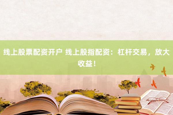 線上股票配資開戶 線上股指配資：杠桿交易，放大收益！