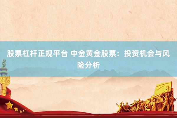 股票杠桿正規(guī)平臺(tái) 中金黃金股票：投資機(jī)會(huì)與風(fēng)險(xiǎn)分析