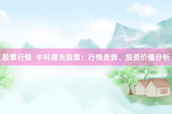 股票行情  中科曙光股票：行情走勢、投資價值分析