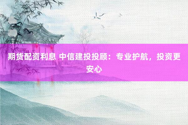 期貨配資利息 中信建投投顧：專業(yè)護(hù)航，投資更安心